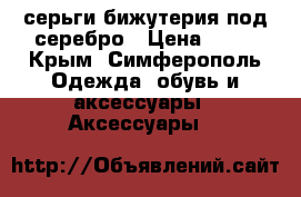 серьги бижутерия под серебро › Цена ­ 50 - Крым, Симферополь Одежда, обувь и аксессуары » Аксессуары   